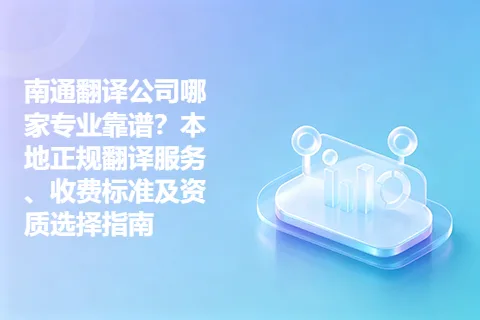 南通翻译公司哪家专业靠谱？本地正规翻译服务、收费标准及资质选择指南