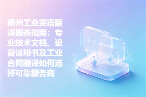 惠州工业英语翻译服务指南：专业技术文档、设备说明书及工业合同翻译如何选择可靠服务商