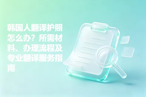 韩国人翻译护照怎么办？所需材料、办理流程及专业翻译服务指南