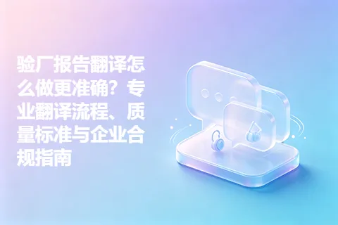 验厂报告翻译怎么做更准确？专业翻译流程、质量标准与企业合规指南