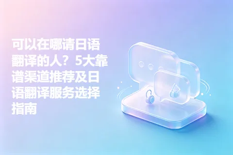 可以在哪请日语翻译的人？5大靠谱渠道推荐及日语翻译服务选择指南