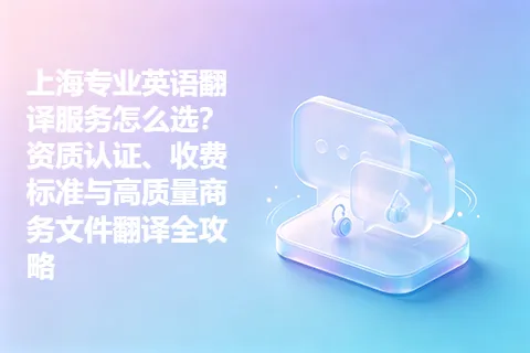 上海专业英语翻译服务怎么选？资质认证、收费标准与高质量商务文件翻译全攻略