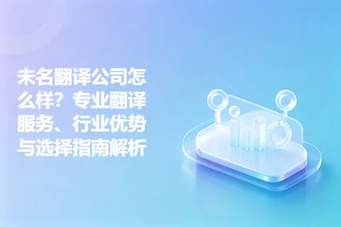 未名翻译公司怎么样？专业翻译服务、行业优势与选择指南解析