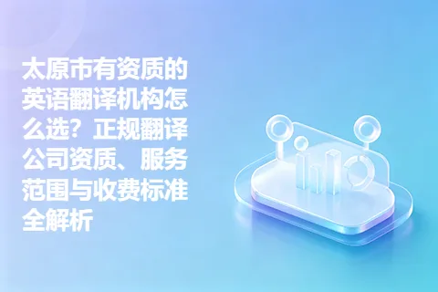 太原市有资质的英语翻译机构怎么选？正规翻译公司资质、服务范围与收费标准全解析