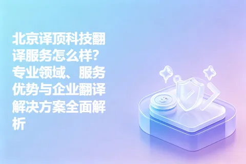 北京译顶科技翻译服务怎么样？专业领域、服务优势与企业翻译解决方案全面解析