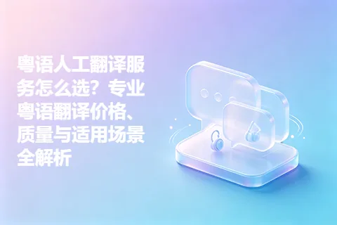 粤语人工翻译服务怎么选？专业粤语翻译价格、质量与适用场景全解析