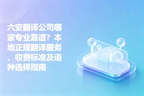 六安翻译公司哪家专业靠谱？本地正规翻译服务、收费标准及语种选择指南