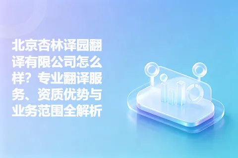 北京杏林译园翻译有限公司怎么样？专业翻译服务、资质优势与业务范围全解析
