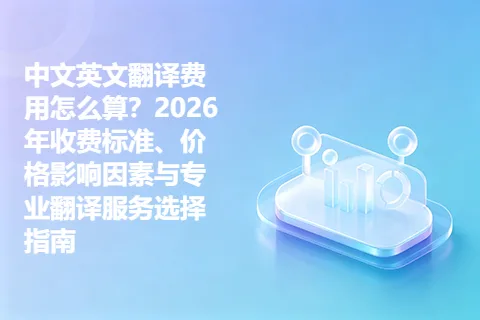 中文英文翻译费用怎么算？2026年收费标准、价格影响因素与专业翻译服务选择指南