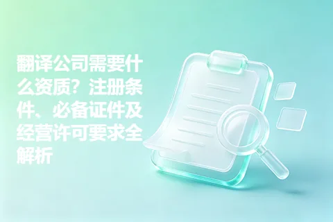 翻译公司需要什么资质？注册条件、必备证件及经营许可要求全解析
