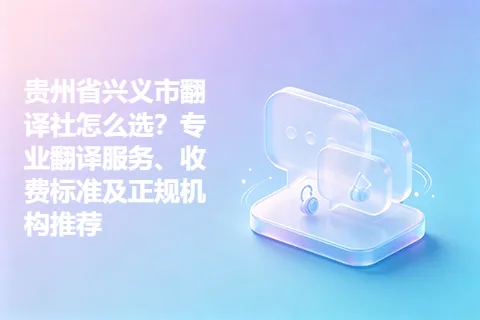 贵州省兴义市翻译社怎么选?专业翻译服务、收费标准及正规机构推荐