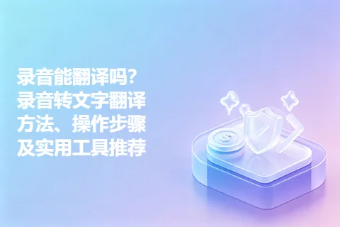 录音能翻译吗？录音转文字翻译方法、操作步骤及实用工具推荐