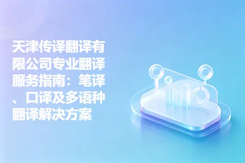 天津传译翻译有限公司专业翻译服务指南：笔译、口译及多语种翻译解决方案