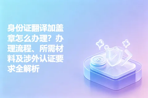 身份证翻译加盖章怎么办理？办理流程、所需材料及涉外认证要求全解析