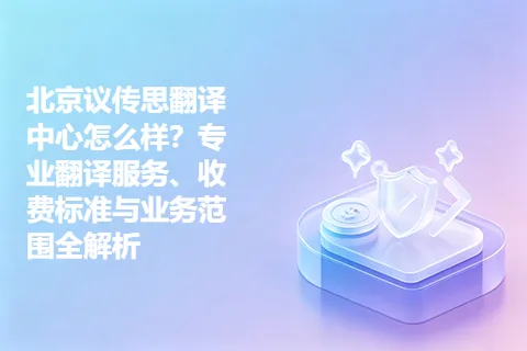 北京议传思翻译中心怎么样？专业翻译服务、收费标准与业务范围全解析