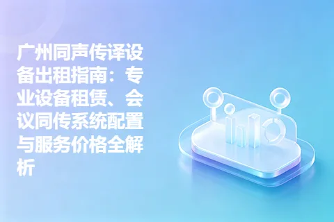 广州同声传译设备出租指南:专业设备租赁、会议同传系统配置与服务价格全解析