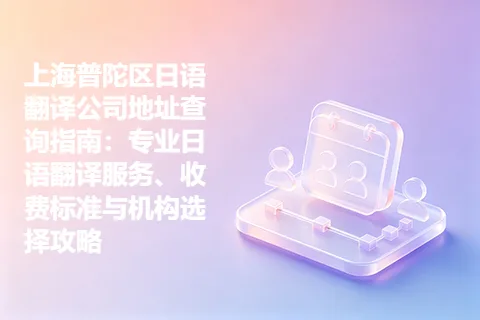 上海普陀区日语翻译公司地址查询指南：专业日语翻译服务、收费标准与机构选择攻略