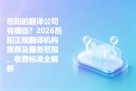 岳阳的翻译公司有哪些？2026岳阳正规翻译机构推荐及服务范围、收费标准全解析
