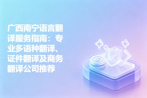广西南宁语言翻译服务指南：专业多语种翻译、证件翻译及商务翻译公司推荐