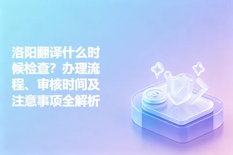 洛阳翻译什么时候检查？办理流程、审核时间及注意事项全解析