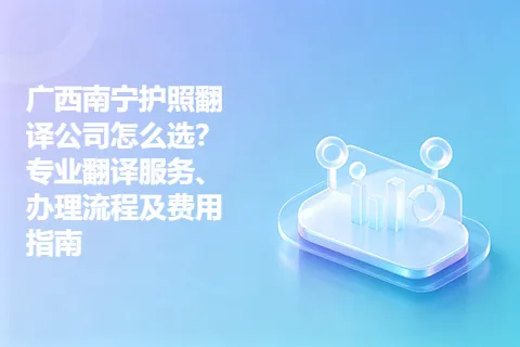 广西南宁护照翻译公司怎么选？专业翻译服务、办理流程及费用指南