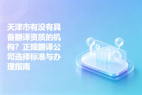 天津市有没有具备翻译资质的机构？正规翻译公司选择标准与办理指南