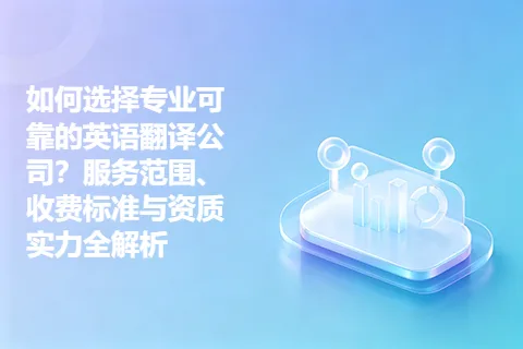 如何选择专业可靠的英语翻译公司?服务范围、收费标准与资质实力全解析