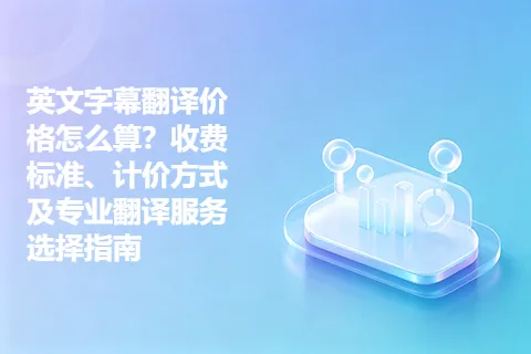 英文字幕翻译价格怎么算？收费标准、计价方式及专业翻译服务选择指南