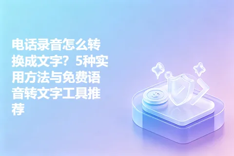 电话录音怎么转换成文字？5种实用方法与免费语音转文字工具推荐