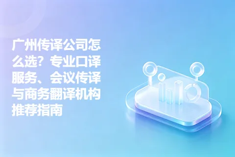 广州传译公司怎么选？专业口译服务、会议传译与商务翻译机构推荐指南