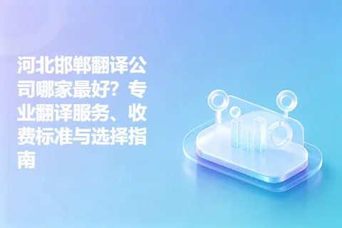 河北邯郸翻译公司哪家最好？专业翻译服务、收费标准与选择指南