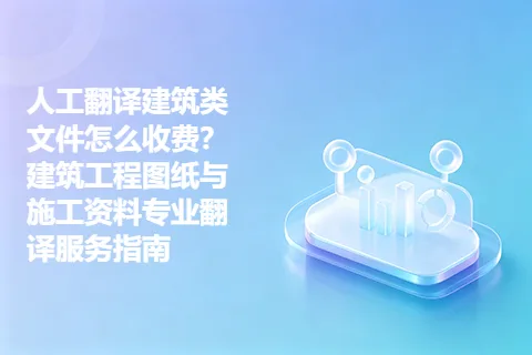 人工翻译建筑类文件怎么收费？建筑工程图纸与施工资料专业翻译服务指南
