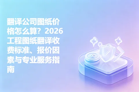 翻译公司图纸价格怎么算？2026工程图纸翻译收费标准、报价因素与专业服务指南