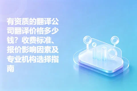 有资质的翻译公司翻译价格多少钱？收费标准、报价影响因素及专业机构选择指南