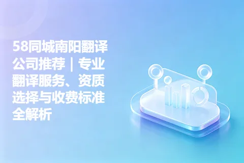 58同城南阳翻译公司推荐｜专业翻译服务、资质选择与收费标准全解析