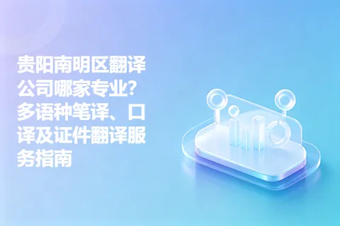 贵阳南明区翻译公司哪家专业？多语种笔译、口译及证件翻译服务指南