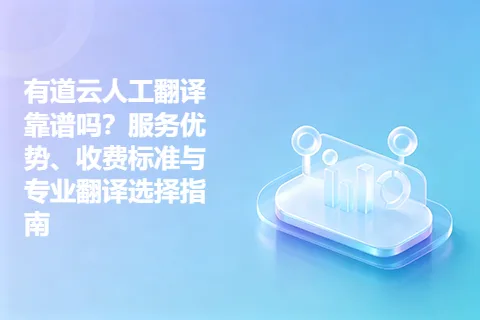 有道云人工翻译靠谱吗？服务优势、收费标准与专业翻译选择指南