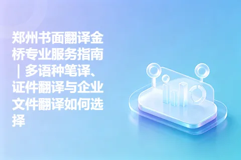 郑州书面翻译金桥专业服务指南｜多语种笔译、证件翻译与企业文件翻译如何选择