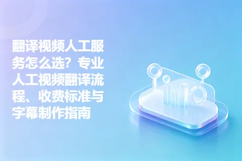翻译视频人工服务怎么选？专业人工视频翻译流程、收费标准与字幕制作指南