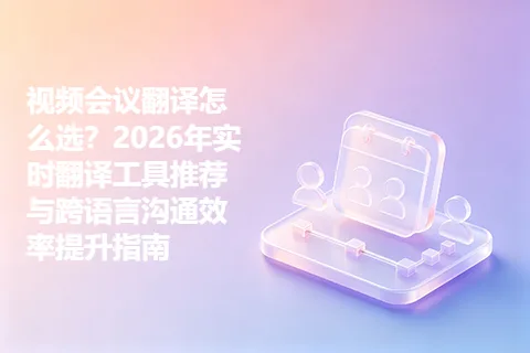 视频会议翻译怎么选?2026年实时翻译工具推荐与跨语言沟通效率提升指南