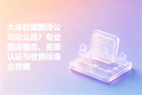 大连权威翻译公司怎么选？专业翻译服务、资质认证与收费标准全攻略