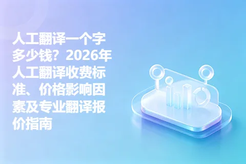 人工翻译一个字多少钱？2026年人工翻译收费标准、价格影响因素及专业翻译报价指南