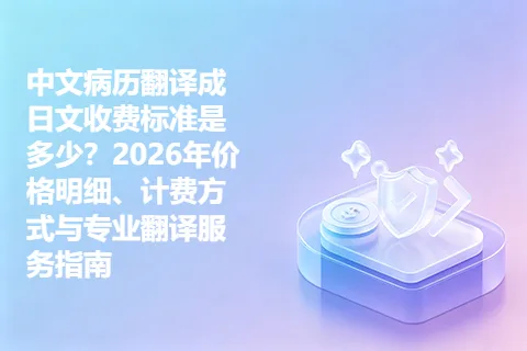 中文病历翻译成日文收费标准是多少？2026年价格明细、计费方式与专业翻译服务指南