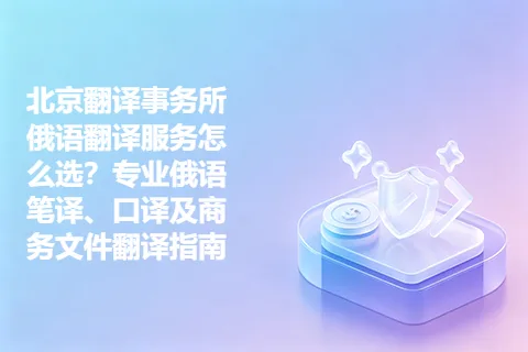 北京翻译事务所俄语翻译服务怎么选？专业俄语笔译、口译及商务文件翻译指南