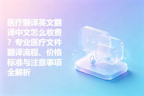 医疗翻译英文翻译中文怎么收费？专业医疗文件翻译流程、价格标准与注意事项全解析