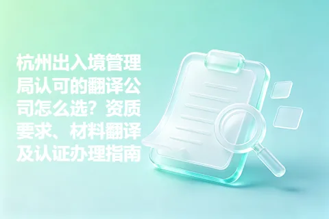 杭州出入境管理局认可的翻译公司怎么选？资质要求、材料翻译及认证办理指南