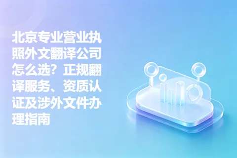北京专业营业执照外文翻译公司怎么选？正规翻译服务、资质认证及涉外文件办理指南