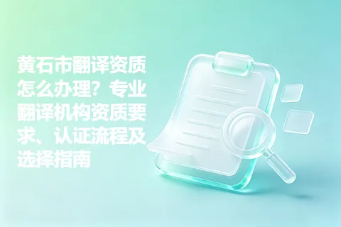 黄石市翻译资质怎么办理？专业翻译机构资质要求、认证流程及选择指南