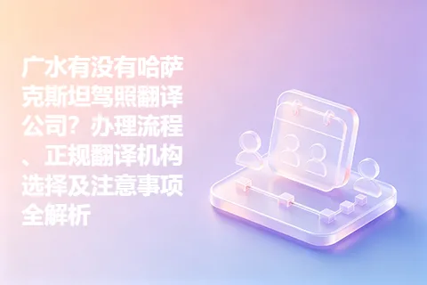 广水有没有哈萨克斯坦驾照翻译公司？办理流程、正规翻译机构选择及注意事项全解析