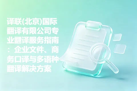 译联(北京)国际翻译有限公司专业翻译服务指南：企业文件、商务口译与多语种翻译解决方案